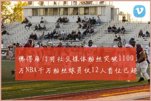 佛得角门将社交媒体粉丝突破1100万NBA千万粉丝球员仅12人首位已超亿