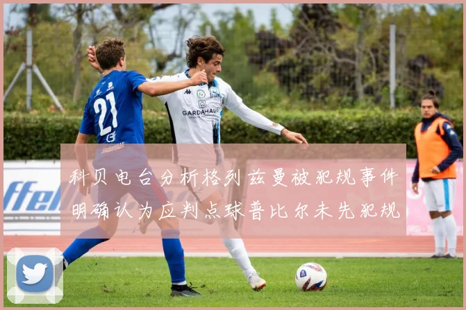 科贝电台分析格列兹曼被犯规事件明确认为应判点球普比尔未先犯规