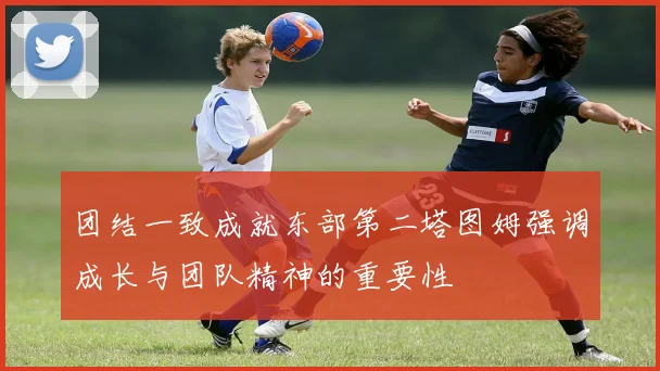 团结一致成就东部第二塔图姆强调成长与团队精神的重要性