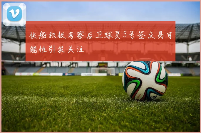 快船积极考察后卫球员5号签交易可能性引发关注