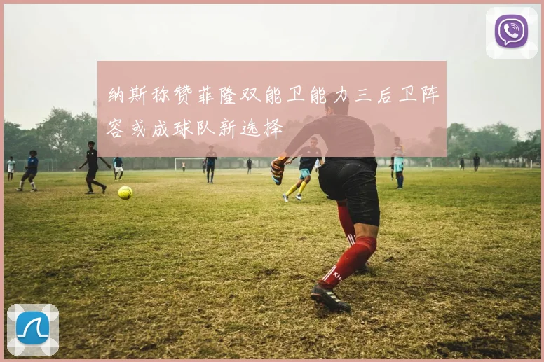 纳斯称赞菲隆双能卫能力三后卫阵容或成球队新选择