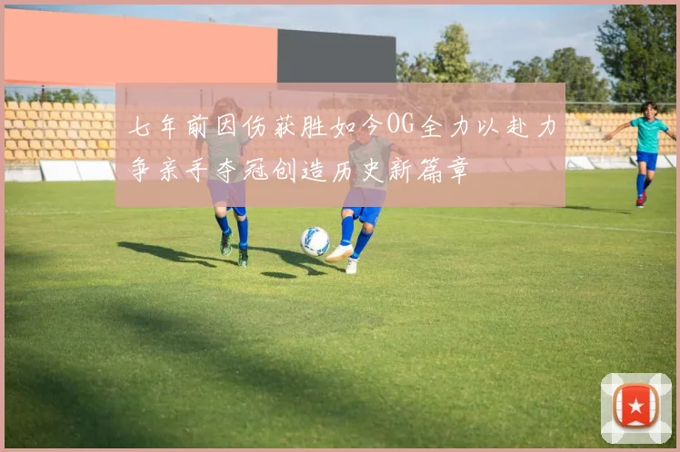 七年前因伤获胜如今OG全力以赴力争亲手夺冠创造历史新篇章