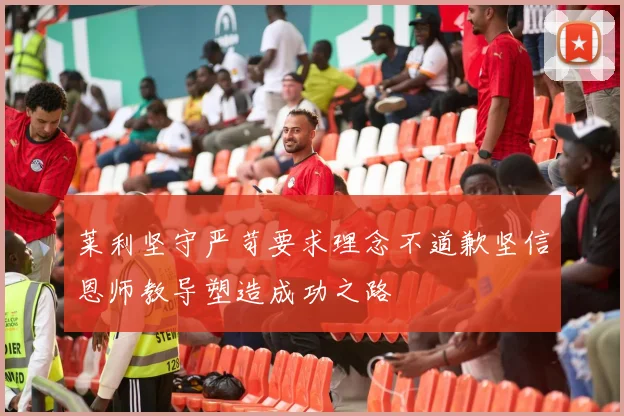 莱利坚守严苛要求理念不道歉坚信恩师教导塑造成功之路