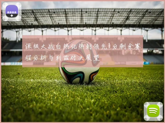保级大战白热化热刺领先1分剩余赛程分析与利兹对决展望