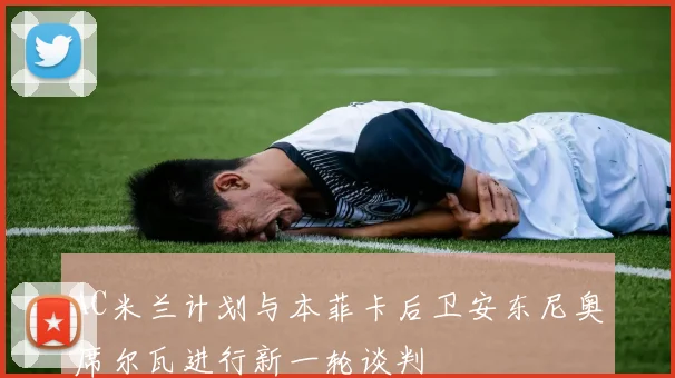 AC米兰计划与本菲卡后卫安东尼奥席尔瓦进行新一轮谈判