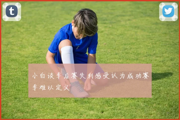 小白谈季后赛失利感受认为成功赛季难以定义