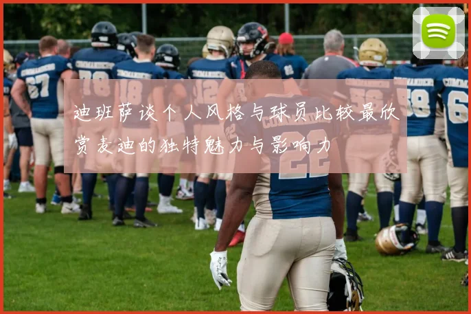 迪班萨谈个人风格与球员比较最欣赏麦迪的独特魅力与影响力