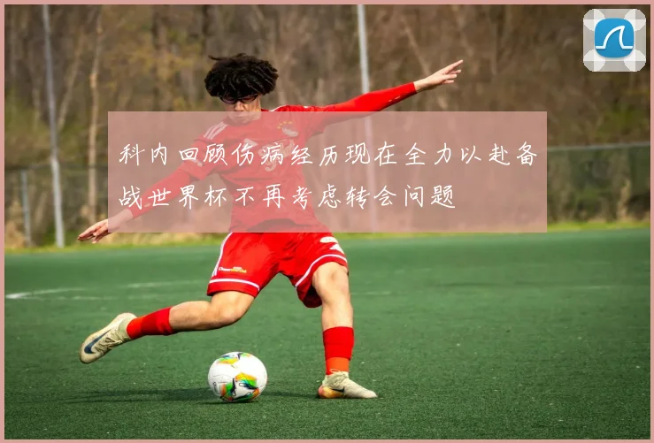 科内回顾伤病经历现在全力以赴备战世界杯不再考虑转会问题