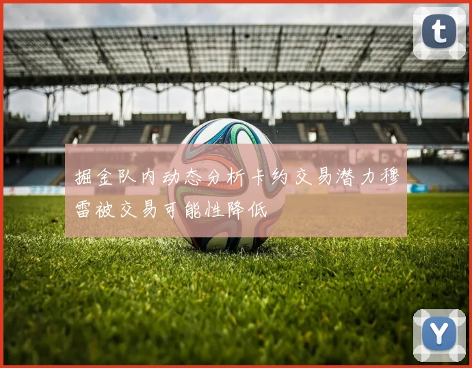 掘金队内动态分析卡约交易潜力穆雷被交易可能性降低