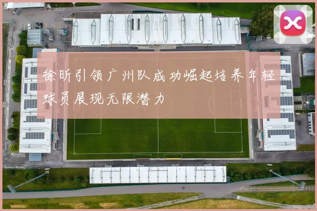 徐昕引领广州队成功崛起培养年轻球员展现无限潜力