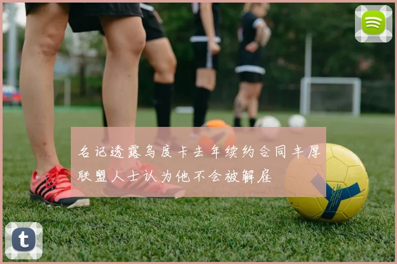 名记透露乌度卡去年续约合同丰厚联盟人士认为他不会被解雇