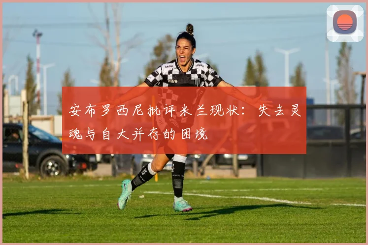 安布罗西尼批评米兰现状：失去灵魂与自大并存的困境