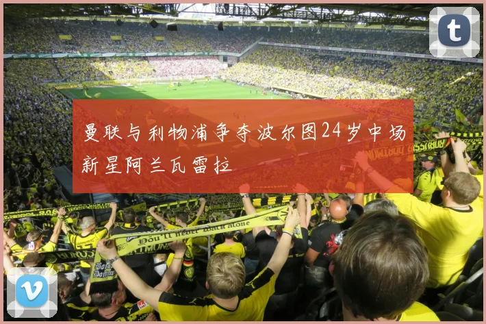 曼联与利物浦争夺波尔图24岁中场新星阿兰瓦雷拉