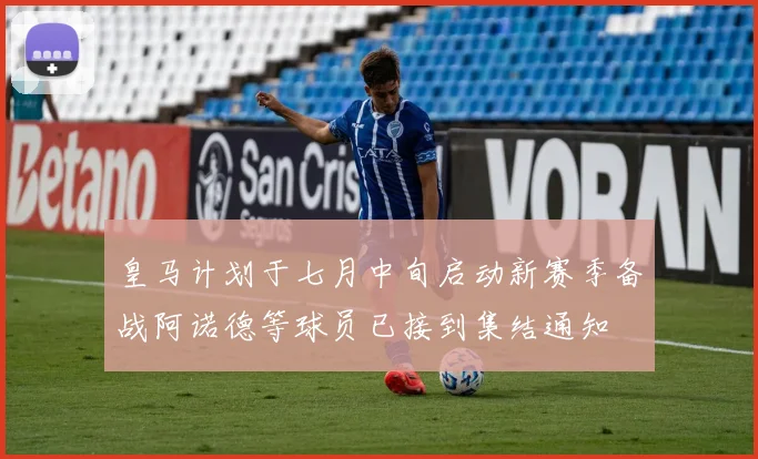 皇马计划于七月中旬启动新赛季备战阿诺德等球员已接到集结通知