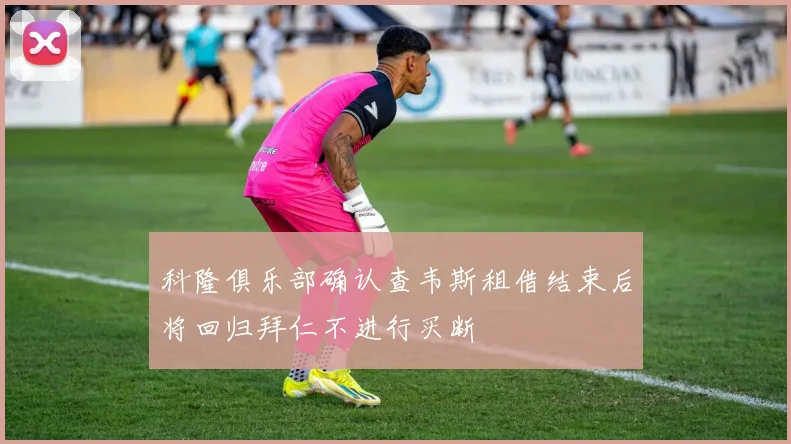 科隆俱乐部确认查韦斯租借结束后将回归拜仁不进行买断